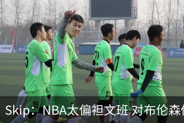 Skip：NBA太偏袒文班 对布伦森做出扎扎垫伦纳德脚的动作却没被吹